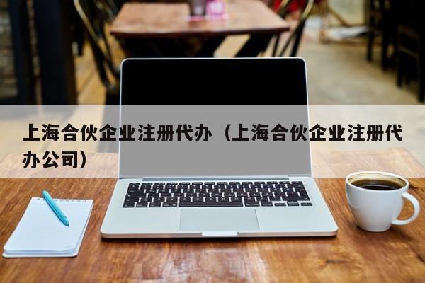 上海合伙企业注册代办（上海合伙企业注册代办公司）