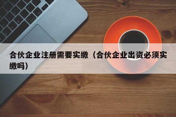 合伙企业注册需要实缴（合伙企业出资必须实缴吗）