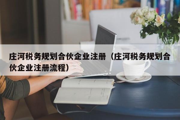 庄河税务规划合伙企业注册（庄河税务规划合伙企业注册流程）