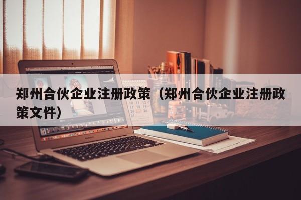 郑州合伙企业注册政策（郑州合伙企业注册政策文件）