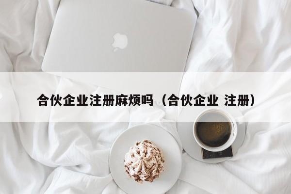 合伙企业注册麻烦吗（合伙企业 注册）