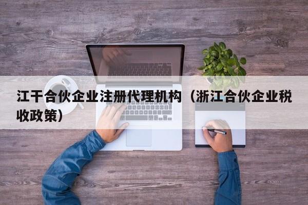 江干合伙企业注册代理机构（浙江合伙企业税收政策）