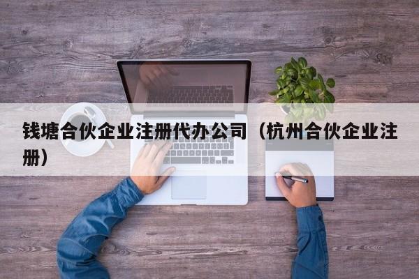 钱塘合伙企业注册代办公司（杭州合伙企业注册）