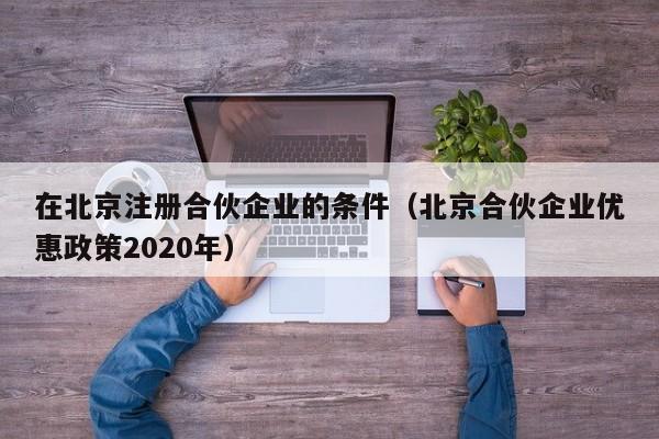 在北京注册合伙企业的条件（北京合伙企业优惠政策2020年）