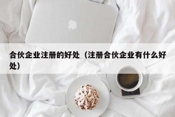 合伙企业注册的好处（注册合伙企业有什么好处）