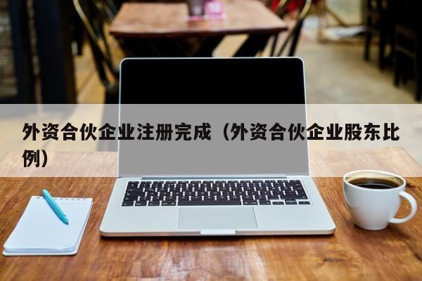 外资合伙企业注册完成（外资合伙企业股东比例）