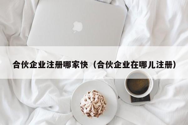 合伙企业注册哪家快（合伙企业在哪儿注册）