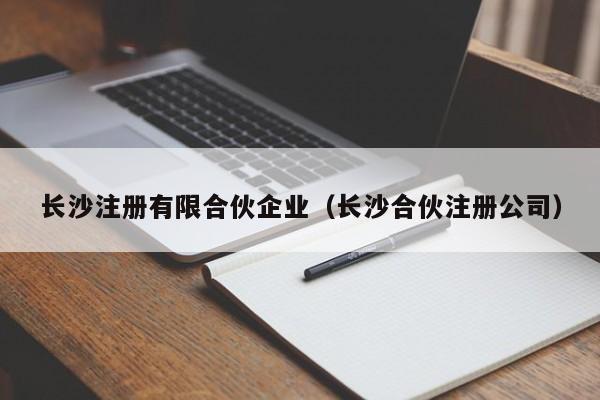 长沙注册有限合伙企业（长沙合伙注册公司）