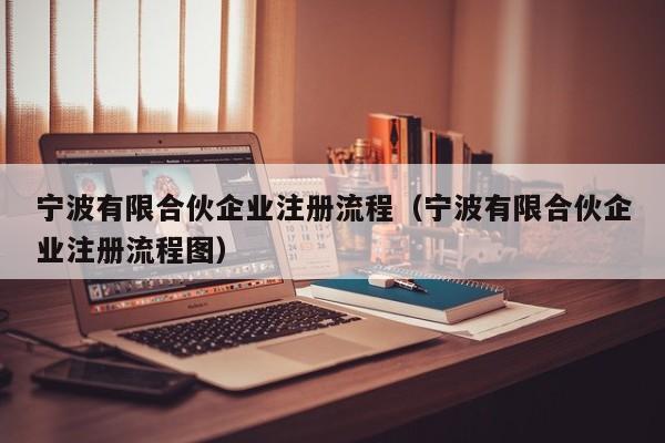 宁波有限合伙企业注册流程（宁波有限合伙企业注册流程图）