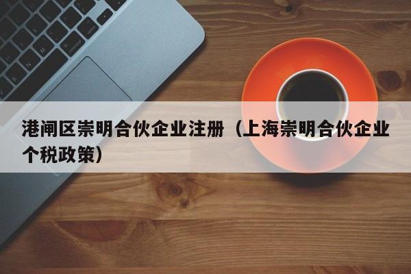 港闸区崇明合伙企业注册（上海崇明合伙企业个税政策）