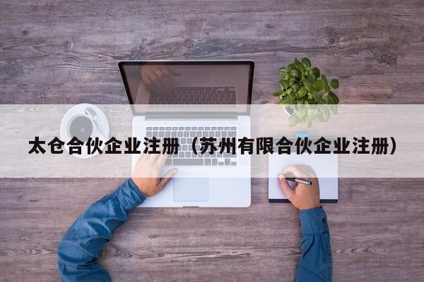 太仓合伙企业注册（苏州有限合伙企业注册）