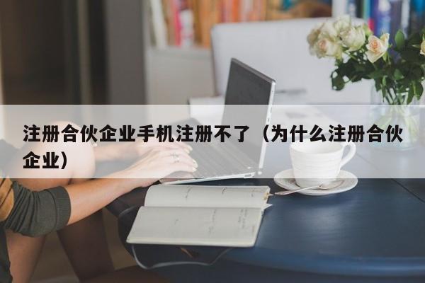 注册合伙企业手机注册不了（为什么注册合伙企业）