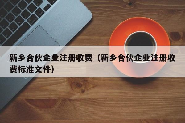 新乡合伙企业注册收费（新乡合伙企业注册收费标准文件）