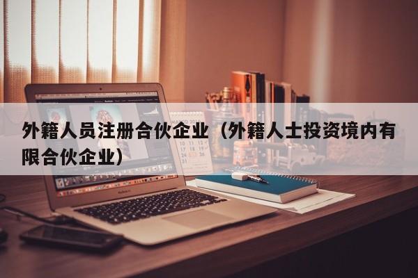 外籍人员注册合伙企业（外籍人士投资境内有限合伙企业）