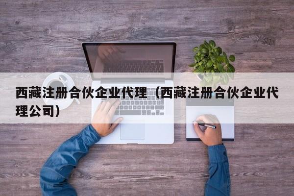 西藏注册合伙企业代理（西藏注册合伙企业代理公司）