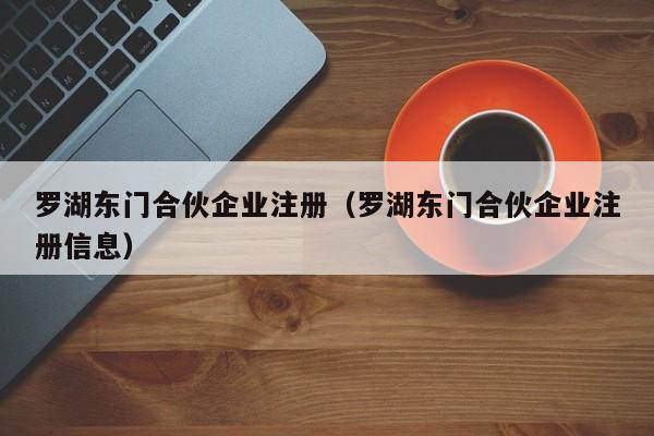 罗湖东门合伙企业注册（罗湖东门合伙企业注册信息）