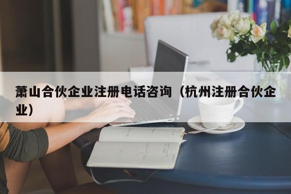 萧山合伙企业注册电话咨询（杭州注册合伙企业）