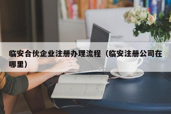 临安合伙企业注册办理流程（临安注册公司在哪里）