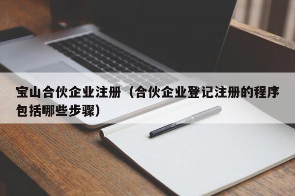 宝山合伙企业注册（合伙企业登记注册的程序包括哪些步骤）