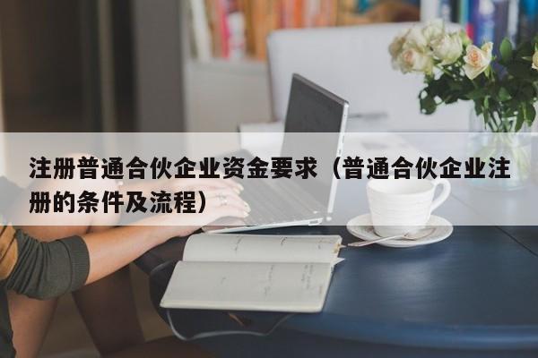 注册普通合伙企业资金要求（普通合伙企业注册的条件及流程）