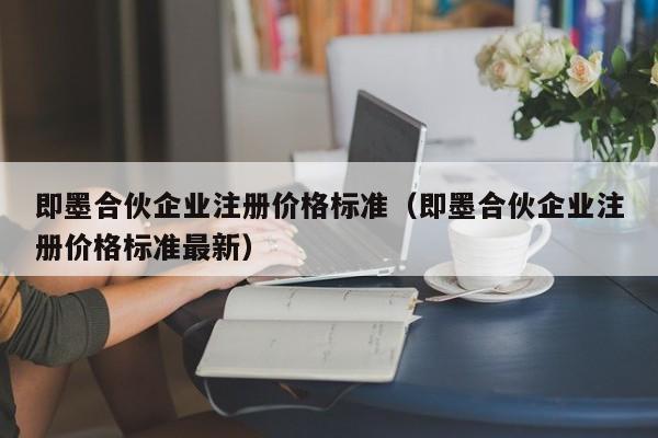 即墨合伙企业注册价格标准（即墨合伙企业注册价格标准最新）