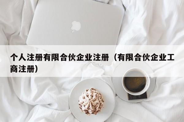 个人注册有限合伙企业注册（有限合伙企业工商注册）