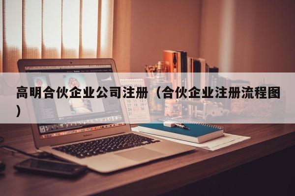 高明合伙企业公司注册（合伙企业注册流程图）