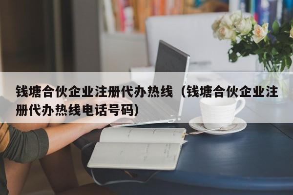 钱塘合伙企业注册代办热线（钱塘合伙企业注册代办热线电话号码）