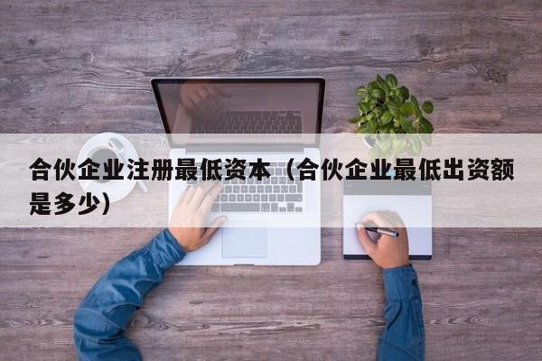 合伙企业注册最低资本（合伙企业最低出资额是多少）