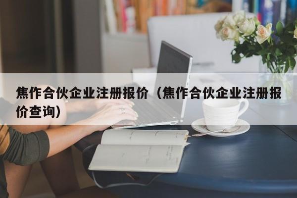 焦作合伙企业注册报价（焦作合伙企业注册报价查询）