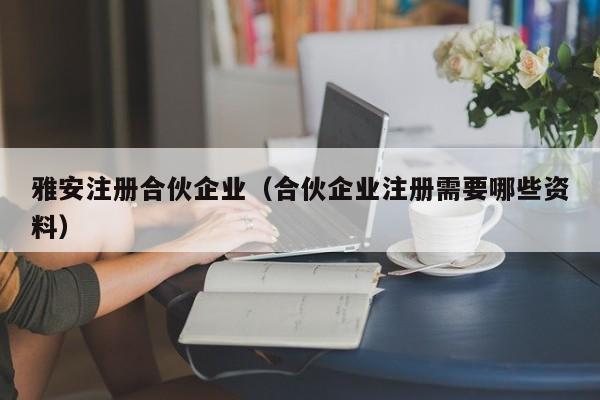 雅安注册合伙企业（合伙企业注册需要哪些资料）