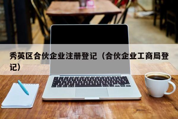 秀英区合伙企业注册登记（合伙企业工商局登记）