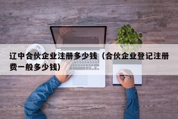 辽中合伙企业注册多少钱（合伙企业登记注册费一般多少钱）