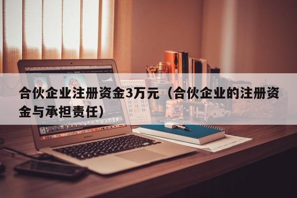 合伙企业注册资金3万元（合伙企业的注册资金与承担责任）