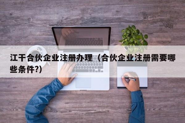 江干合伙企业注册办理（合伙企业注册需要哪些条件?）