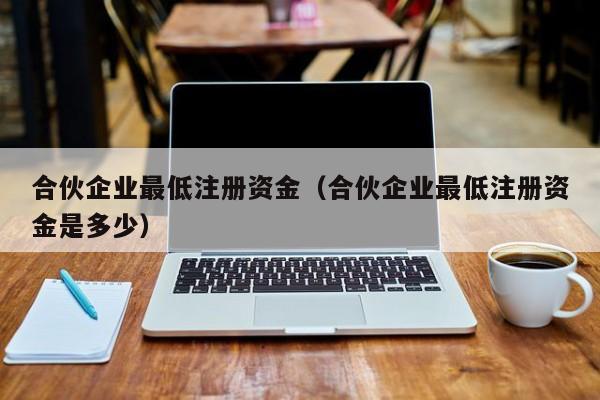 合伙企业最低注册资金（合伙企业最低注册资金是多少）