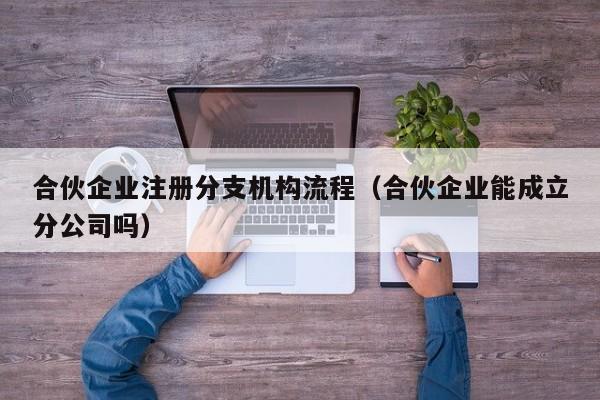 合伙企业注册分支机构流程（合伙企业能成立分公司吗）