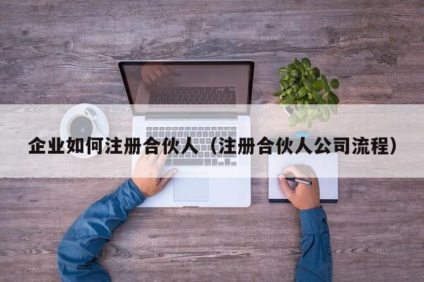 企业如何注册合伙人（注册合伙人公司流程）