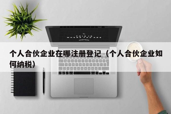 个人合伙企业在哪注册登记（个人合伙企业如何纳税）