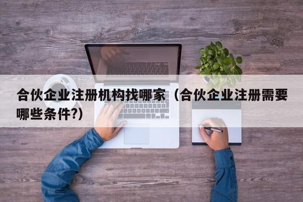 合伙企业注册机构找哪家（合伙企业注册需要哪些条件?）