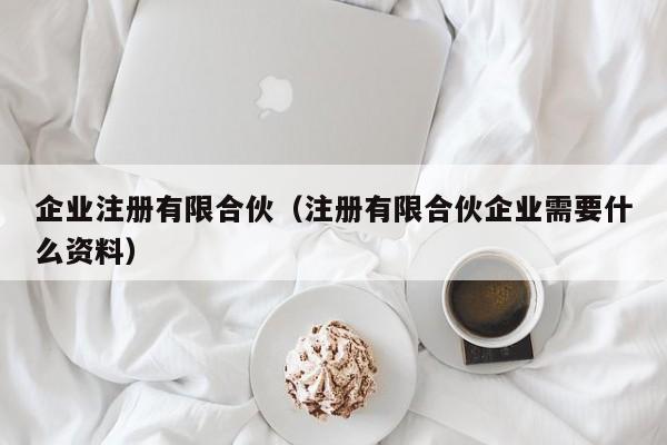 企业注册有限合伙（注册有限合伙企业需要什么资料）