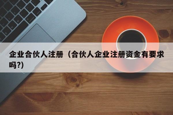 企业合伙人注册（合伙人企业注册资金有要求吗?）