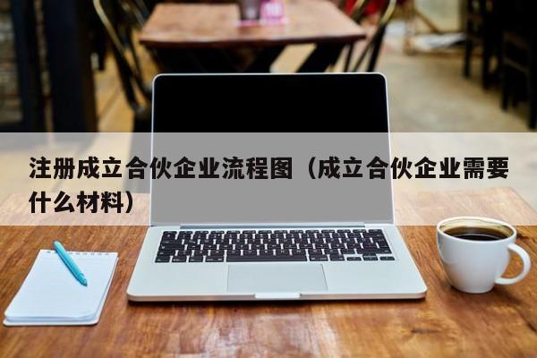 注册成立合伙企业流程图（成立合伙企业需要什么材料）