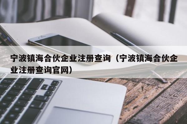 宁波镇海合伙企业注册查询（宁波镇海合伙企业注册查询官网）