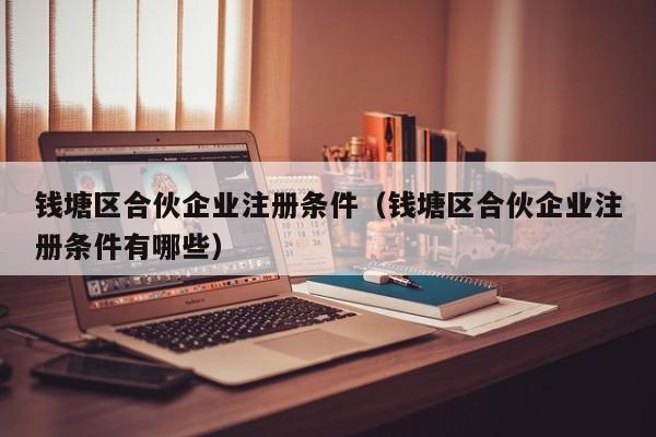 钱塘区合伙企业注册条件（钱塘区合伙企业注册条件有哪些）