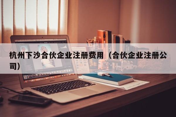 杭州下沙合伙企业注册费用（合伙企业注册公司）