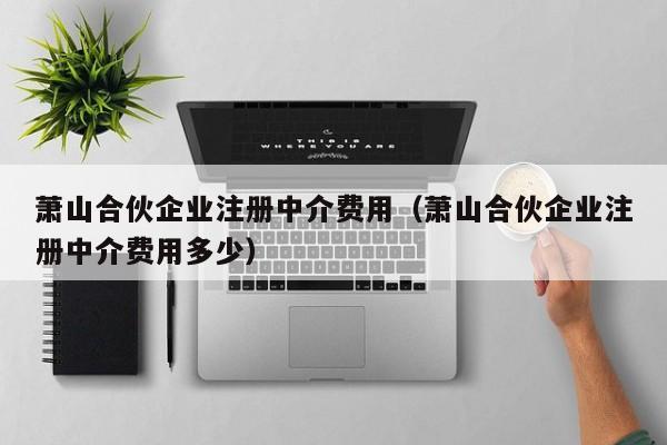 萧山合伙企业注册中介费用（萧山合伙企业注册中介费用多少）