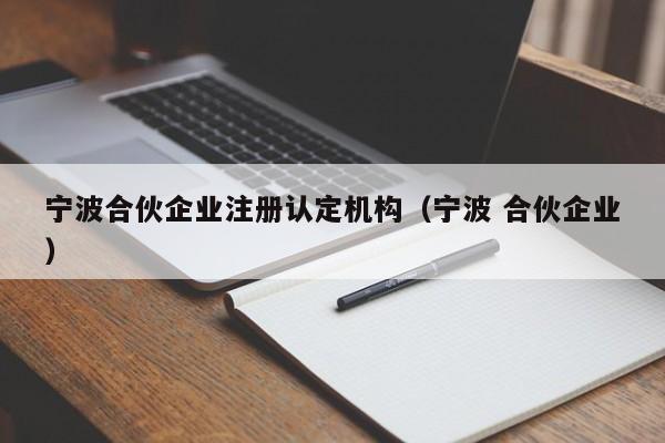 宁波合伙企业注册认定机构（宁波 合伙企业）