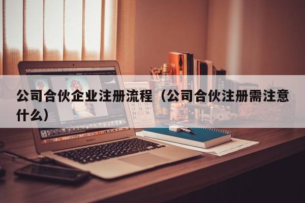 公司合伙企业注册流程（公司合伙注册需注意什么）