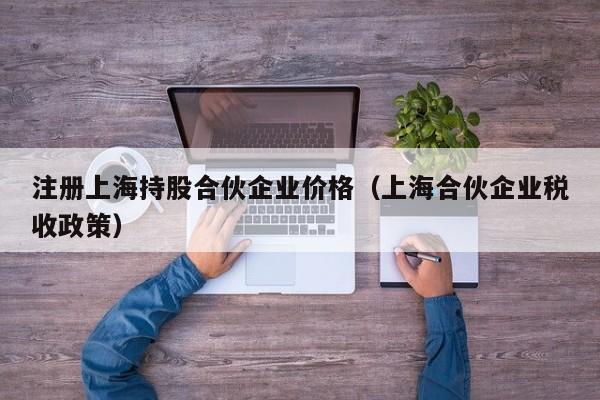 注册上海持股合伙企业价格（上海合伙企业税收政策）